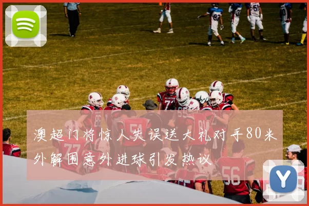 澳超门将惊人失误送大礼对手80米外解围意外进球引发热议