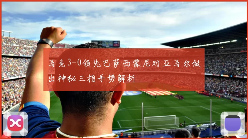 马竞3-0领先巴萨西蒙尼对亚马尔做出神秘三指手势解析