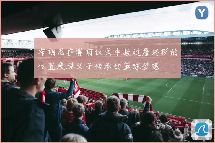 布朗尼在赛前仪式中接过詹姆斯的位置展现父子传承的篮球梦想
