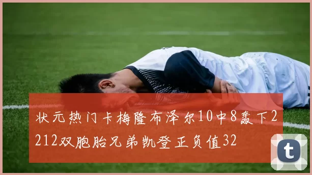 状元热门卡梅隆布泽尔10中8轰下2212双胞胎兄弟凯登正负值32