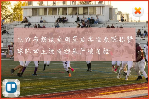杰伦布朗谈全明星后客场表现称赞球队回主场将迎来严峻考验