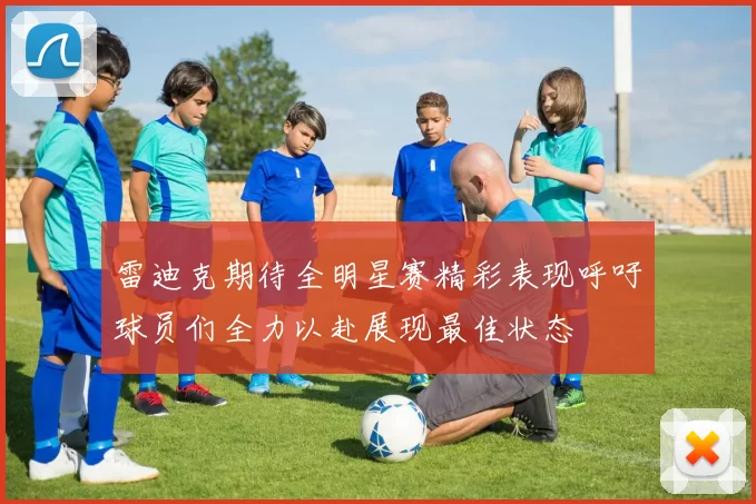 雷迪克期待全明星赛精彩表现呼吁球员们全力以赴展现最佳状态