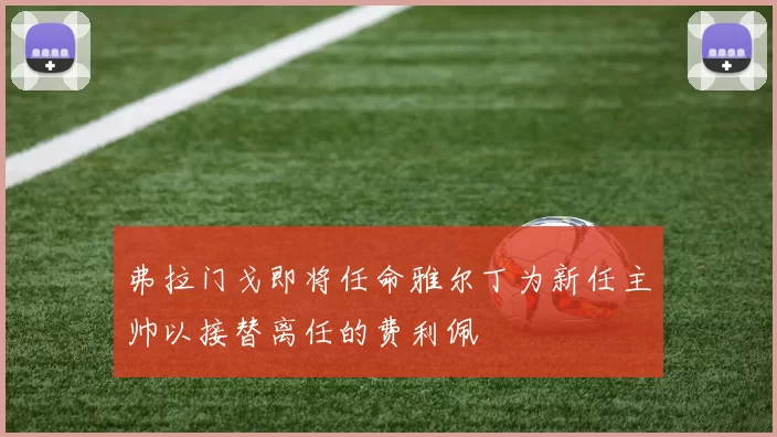 弗拉门戈即将任命雅尔丁为新任主帅以接替离任的费利佩