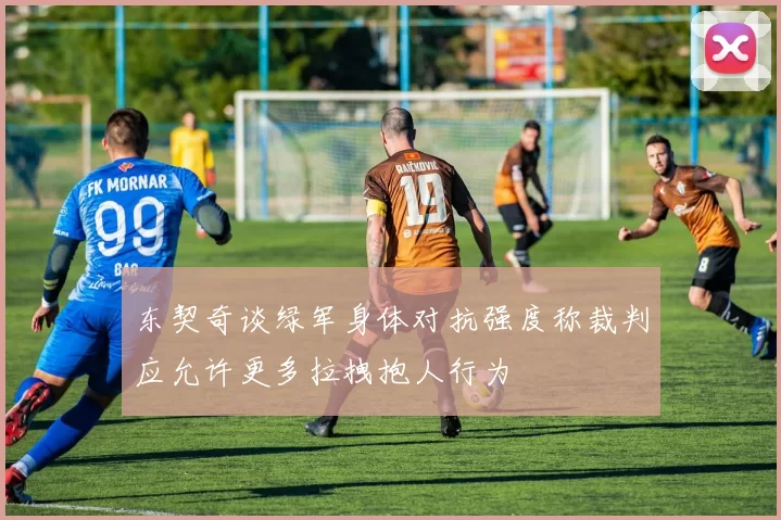 东契奇谈绿军身体对抗强度称裁判应允许更多拉拽抱人行为