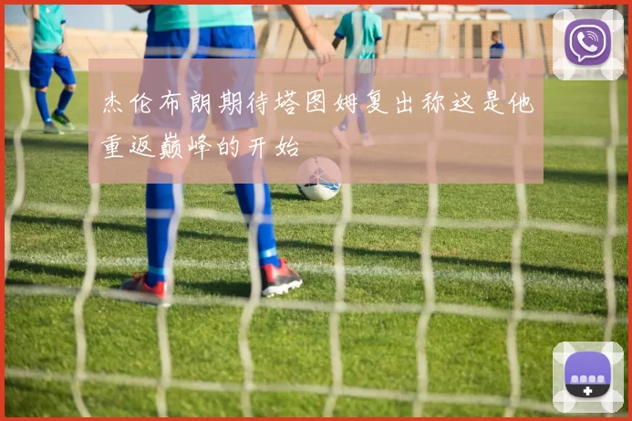 杰伦布朗期待塔图姆复出称这是他重返巅峰的开始