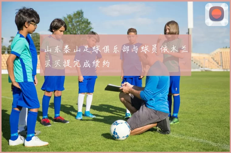 山东泰山足球俱乐部与球员依木兰买买提完成续约