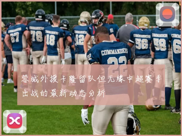 蓉城外援卡隆留队但无缘中超赛季出战的最新动态分析