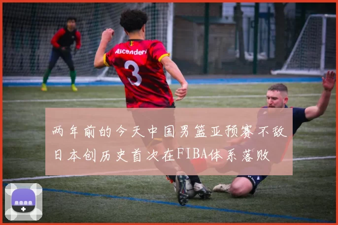 两年前的今天中国男篮亚预赛不敌日本创历史首次在FIBA体系落败