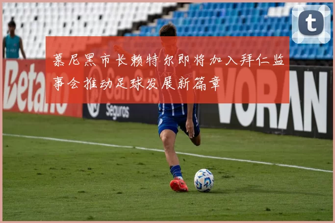 慕尼黑市长赖特尔即将加入拜仁监事会推动足球发展新篇章