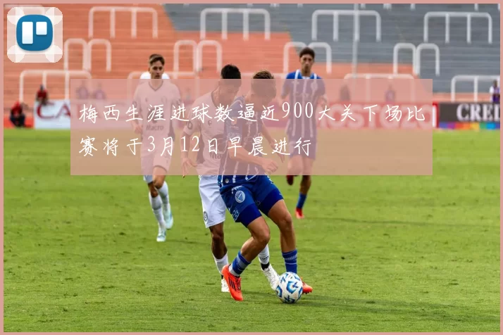 梅西生涯进球数逼近900大关下场比赛将于3月12日早晨进行