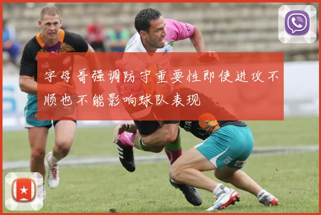 字母哥强调防守重要性即使进攻不顺也不能影响球队表现