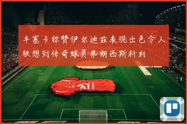 丰塞卡称赞伊尔迪兹表现出色令人联想到传奇球员弗朗西斯科利