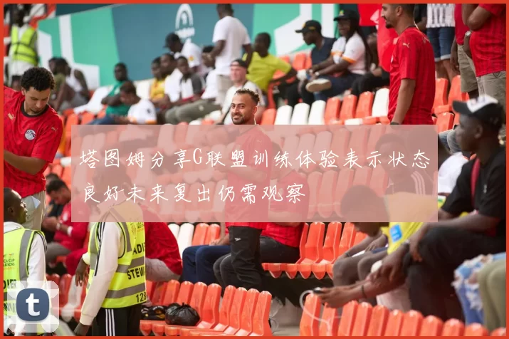 塔图姆分享G联盟训练体验表示状态良好未来复出仍需观察