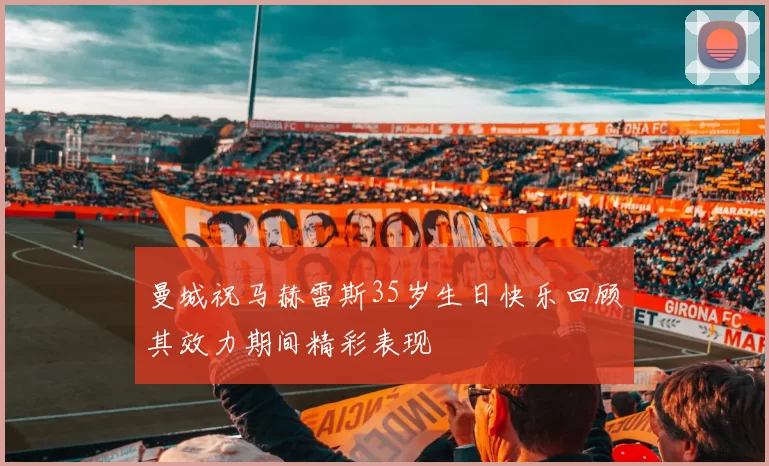 曼城祝马赫雷斯35岁生日快乐回顾其效力期间精彩表现