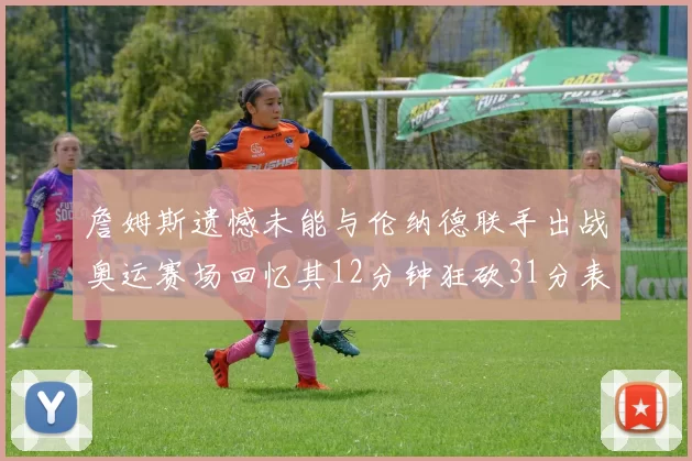 詹姆斯遗憾未能与伦纳德联手出战奥运赛场回忆其12分钟狂砍31分表现