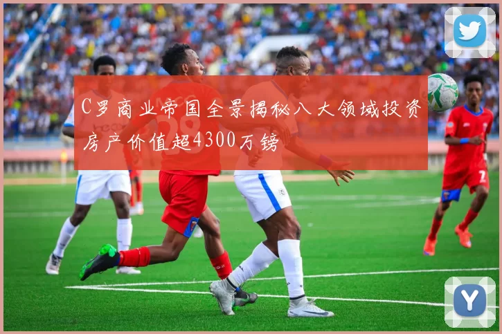 C罗商业帝国全景揭秘八大领域投资房产价值超4300万镑