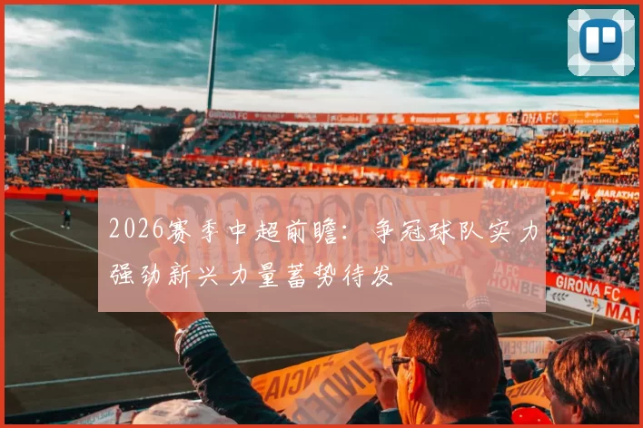 2026赛季中超前瞻：争冠球队实力强劲新兴力量蓄势待发