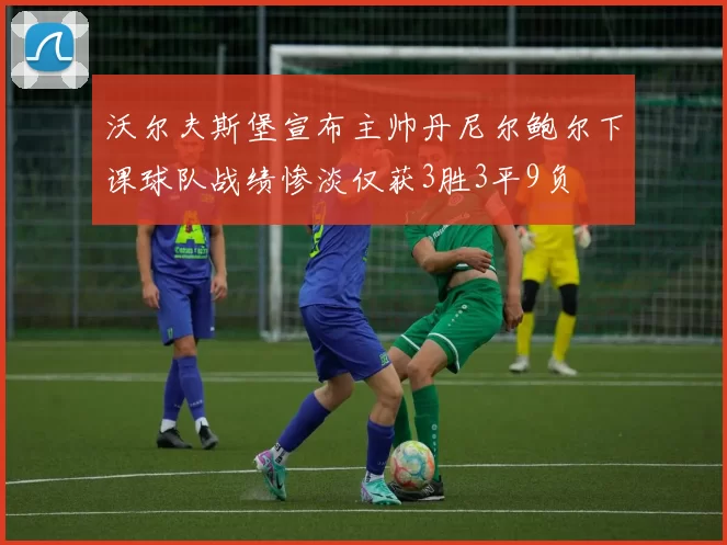 沃尔夫斯堡宣布主帅丹尼尔鲍尔下课球队战绩惨淡仅获3胜3平9负