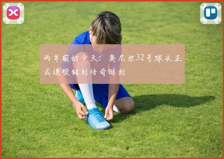 两年前的今天：奥尼尔32号球衣正式退役铭刻传奇时刻