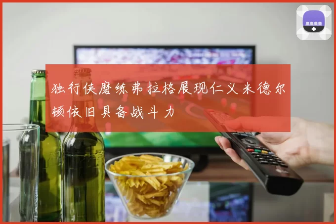 独行侠磨练弗拉格展现仁义米德尔顿依旧具备战斗力