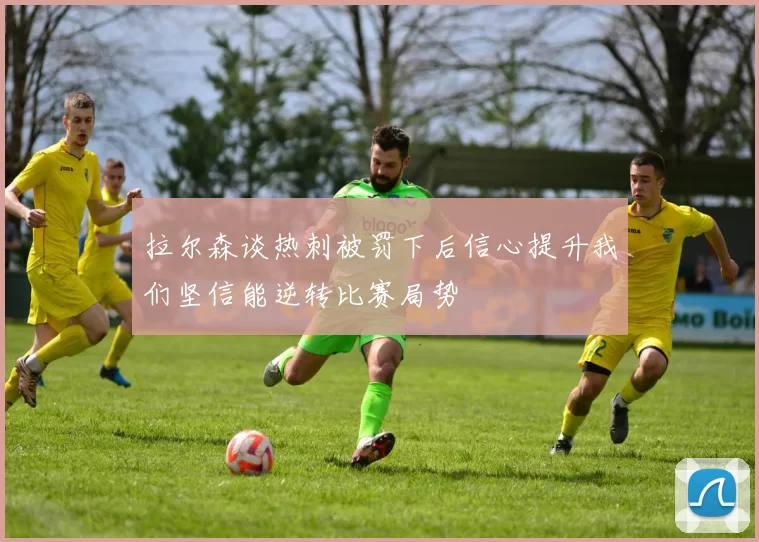 拉尔森谈热刺被罚下后信心提升我们坚信能逆转比赛局势