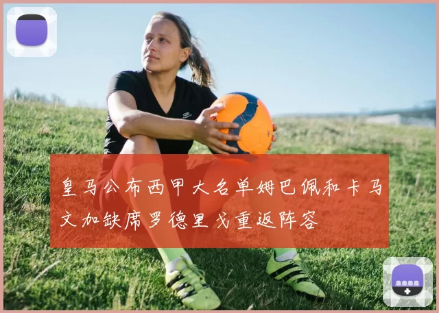 皇马公布西甲大名单姆巴佩和卡马文加缺席罗德里戈重返阵容