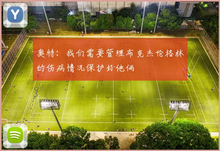 奥特：我们需要管理布克杰伦格林的伤病情况保护好他俩