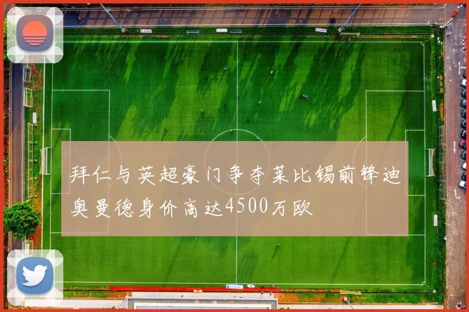 拜仁与英超豪门争夺莱比锡前锋迪奥曼德身价高达4500万欧