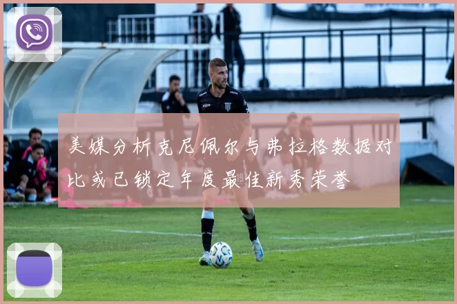 美媒分析克尼佩尔与弗拉格数据对比或已锁定年度最佳新秀荣誉