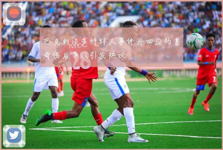 巴克利谈多特绊人事件并回应约基奇伤后争议引发热议