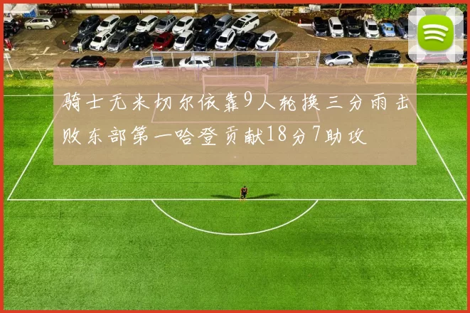 骑士无米切尔依靠9人轮换三分雨击败东部第一哈登贡献18分7助攻