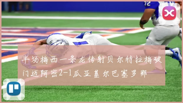 半场梅西一条龙传射贝尔特拉梅破门迈阿密2-1瓜亚基尔巴塞罗那